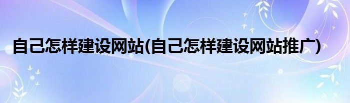自己怎樣建設(shè)網(wǎng)站(自己怎樣建設(shè)網(wǎng)站推廣)