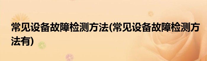 常見設(shè)備故障檢測方法(常見設(shè)備故障檢測方法有)