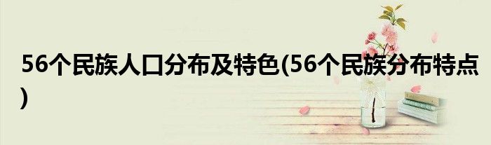 56個(gè)民族人口分布及特色(56個(gè)民族分布特點(diǎn))