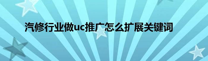 汽修行業(yè)做uc推廣怎么擴展關(guān)鍵詞