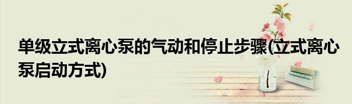 單級(jí)立式離心泵的氣動(dòng)和停止步驟(立式離心泵啟動(dòng)方式)