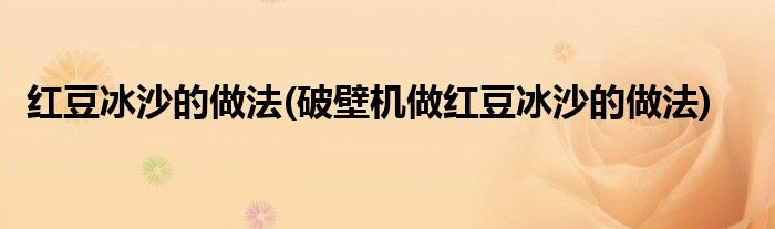 紅豆冰沙的做法(破壁機(jī)做紅豆冰沙的做法)