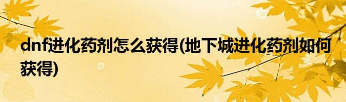 dnf進化藥劑怎么獲得(地下城進化藥劑如何獲得)
