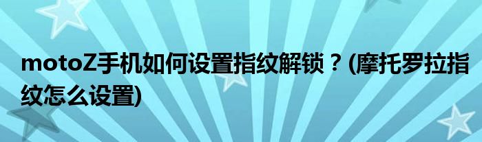 motoZ手機(jī)如何設(shè)置指紋解鎖？(摩托羅拉指紋怎么設(shè)置)