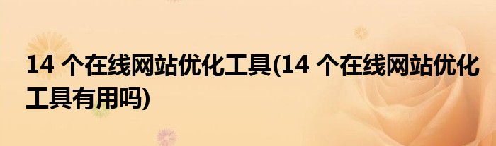 14 個(gè)在線(xiàn)網(wǎng)站優(yōu)化工具(14 個(gè)在線(xiàn)網(wǎng)站優(yōu)化工具有用嗎)