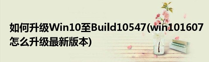 如何升級Win10至Build10547(win101607怎么升級最新版本)