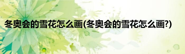 冬奧會的雪花怎么畫(冬奧會的雪花怎么畫?)