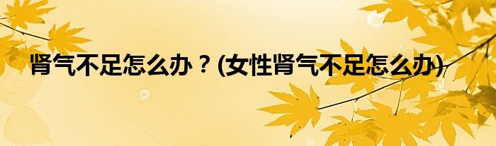 腎氣不足怎么辦？(女性腎氣不足怎么辦)