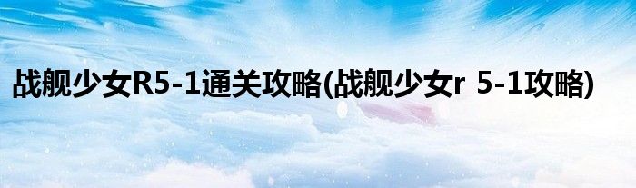 戰(zhàn)艦少女R5-1通關攻略(戰(zhàn)艦少女r 5-1攻略)