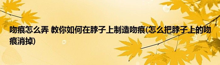 吻痕怎么弄 教你如何在脖子上制造吻痕(怎么把脖子上的吻痕消掉)