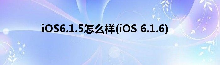 iOS6.1.5怎么樣(iOS 6.1.6)