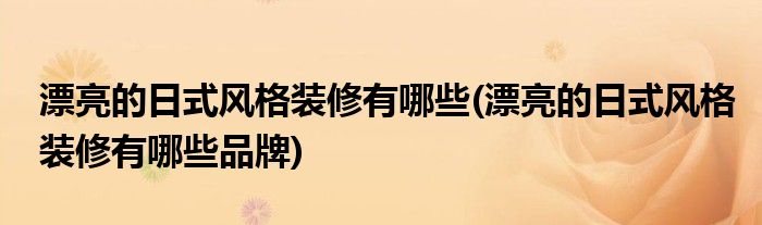 漂亮的日式風格裝修有哪些(漂亮的日式風格裝修有哪些品牌)