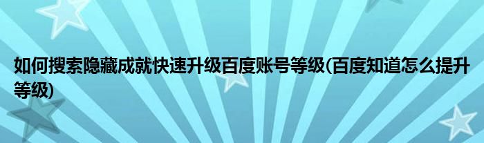 如何搜索隱藏成就快速升級百度賬號等級(百度知道怎么提升等級)