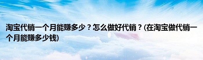 淘寶代銷一個月能賺多少？怎么做好代銷？(在淘寶做代銷一個月能賺多少錢)