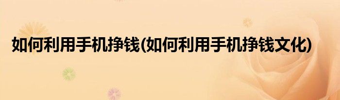 如何利用手機掙錢(如何利用手機掙錢文化)