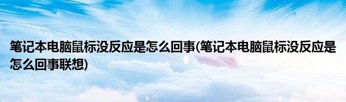 筆記本電腦鼠標沒反應是怎么回事(筆記本電腦鼠標沒反應是怎么回事聯(lián)想)