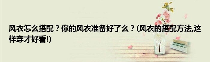 風衣怎么搭配？你的風衣準備好了么？(風衣的搭配方法,這樣穿才好看!)