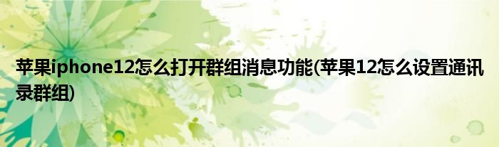 蘋果iphone12怎么打開群組消息功能(蘋果12怎么設置通訊錄群組)
