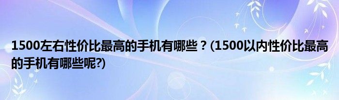 1500左右性價比最高的手機有哪些？(1500以內(nèi)性價比最高的手機有哪些呢?)