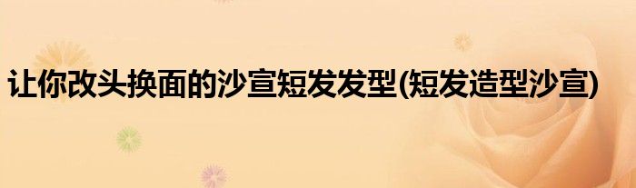 讓你改頭換面的沙宣短發(fā)發(fā)型(短發(fā)造型沙宣)