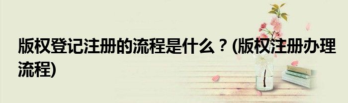 版權(quán)登記注冊的流程是什么？(版權(quán)注冊辦理流程)