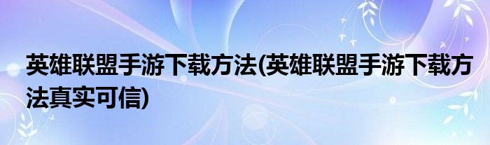 英雄聯(lián)盟手游下載方法(英雄聯(lián)盟手游下載方法真實可信)
