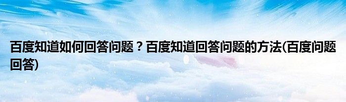 百度知道如何回答問題？百度知道回答問題的方法(百度問題回答)