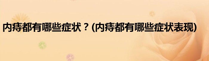 內(nèi)痔都有哪些癥狀？(內(nèi)痔都有哪些癥狀表現(xiàn))