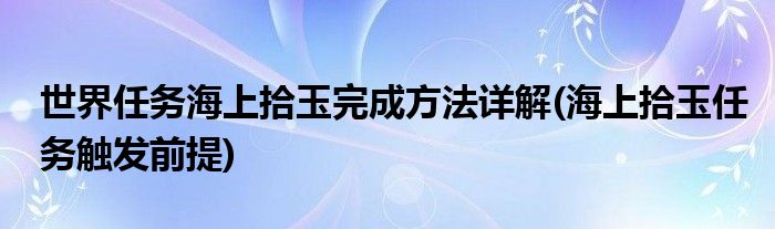 世界任務海上拾玉完成方法詳解(海上拾玉任務觸發(fā)前提)