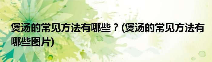 煲湯的常見方法有哪些？(煲湯的常見方法有哪些圖片)
