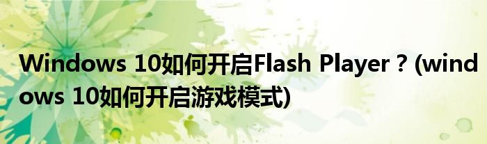 Windows 10如何開(kāi)啟Flash Player？(windows 10如何開(kāi)啟游戲模式)