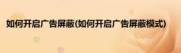 如何開啟廣告屏蔽(如何開啟廣告屏蔽模式)