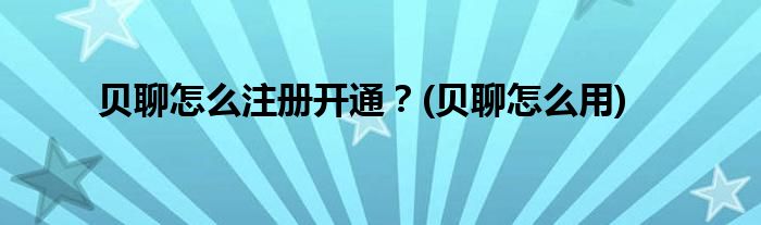 貝聊怎么注冊開通？(貝聊怎么用)