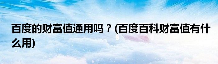 百度的財(cái)富值通用嗎？(百度百科財(cái)富值有什么用)