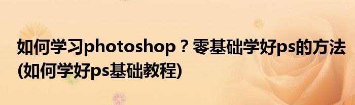 如何學(xué)習(xí)photoshop？零基礎(chǔ)學(xué)好ps的方法(如何學(xué)好ps基礎(chǔ)教程)