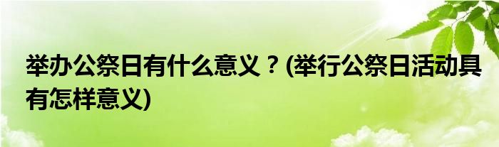 舉辦公祭日有什么意義？(舉行公祭日活動具有怎樣意義)
