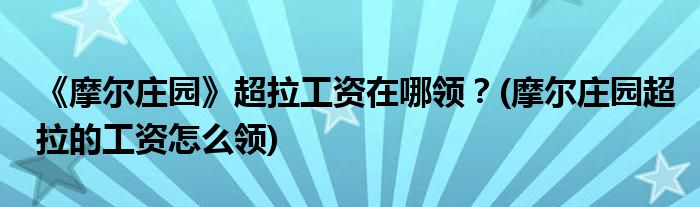 《摩爾莊園》超拉工資在哪領(lǐng)？(摩爾莊園超拉的工資怎么領(lǐng))