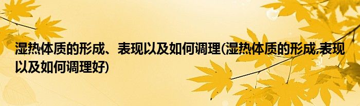 濕熱體質(zhì)的形成、表現(xiàn)以及如何調(diào)理(濕熱體質(zhì)的形成,表現(xiàn)以及如何調(diào)理好)