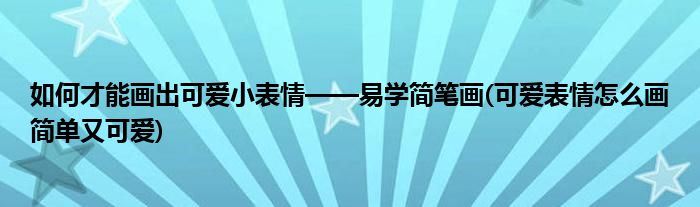 如何才能畫出可愛小表情——易學(xué)簡筆畫(可愛表情怎么畫簡單又可愛)