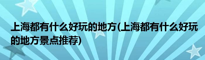 上海都有什么好玩的地方(上海都有什么好玩的地方景點(diǎn)推薦)