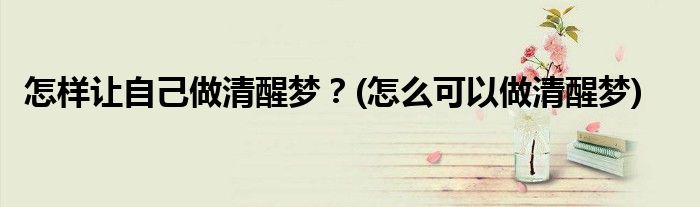 怎樣讓自己做清醒夢？(怎么可以做清醒夢)