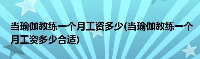 當瑜伽教練一個月工資多少(當瑜伽教練一個月工資多少合適)