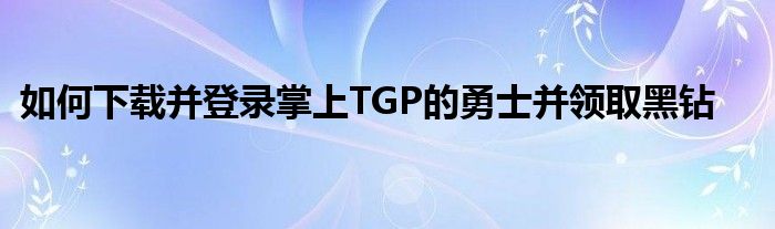 如何下載并登錄掌上TGP的勇士并領(lǐng)取黑鉆