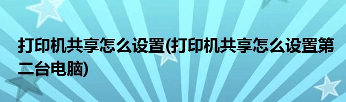 打印機(jī)共享怎么設(shè)置(打印機(jī)共享怎么設(shè)置第二臺(tái)電腦)