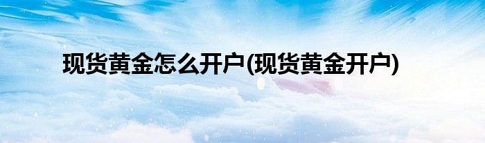 現(xiàn)貨黃金怎么開戶(現(xiàn)貨黃金開戶)