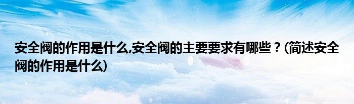 安全閥的作用是什么,安全閥的主要要求有哪些？(簡述安全閥的作用是什么)