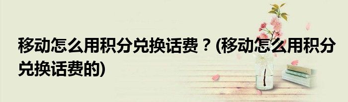 移動(dòng)怎么用積分兌換話費(fèi)？(移動(dòng)怎么用積分兌換話費(fèi)的)