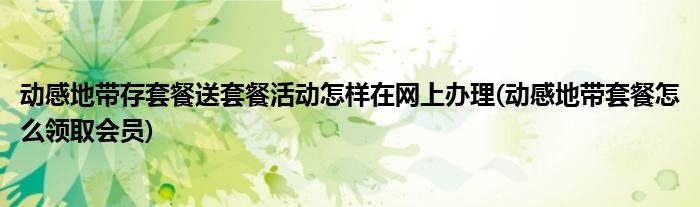 動感地帶存套餐送套餐活動怎樣在網(wǎng)上辦理(動感地帶套餐怎么領(lǐng)取會員)