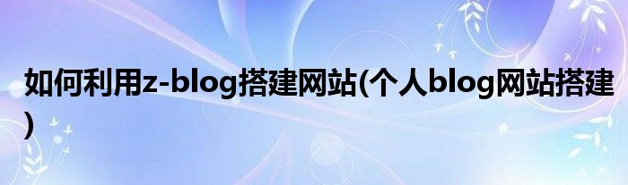 如何利用z-blog搭建網(wǎng)站(個(gè)人blog網(wǎng)站搭建)