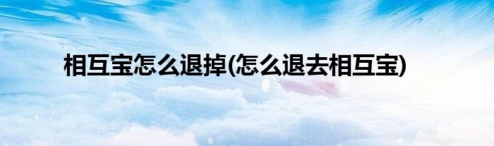 相互寶怎么退掉(怎么退去相互寶)